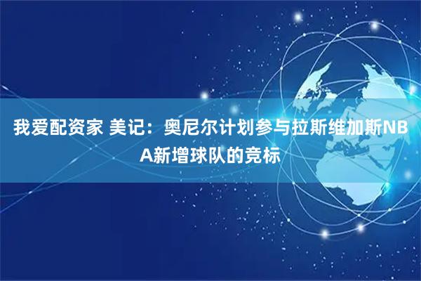 我爱配资家 美记：奥尼尔计划参与拉斯维加斯NBA新增球队的竞标
