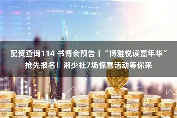 配资查询114 书博会预告丨“博雅悦读嘉年华”抢先报名！湘少社7场惊喜活动等你来