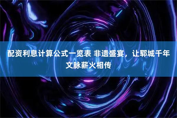 配资利息计算公式一览表 非遗盛宴，让郓城千年文脉薪火相传