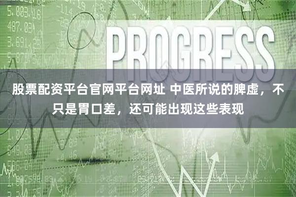 股票配资平台官网平台网址 中医所说的脾虚，不只是胃口差，还可能出现这些表现