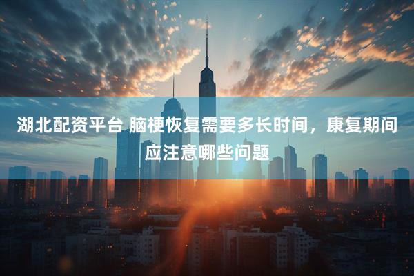 湖北配资平台 脑梗恢复需要多长时间，康复期间应注意哪些问题