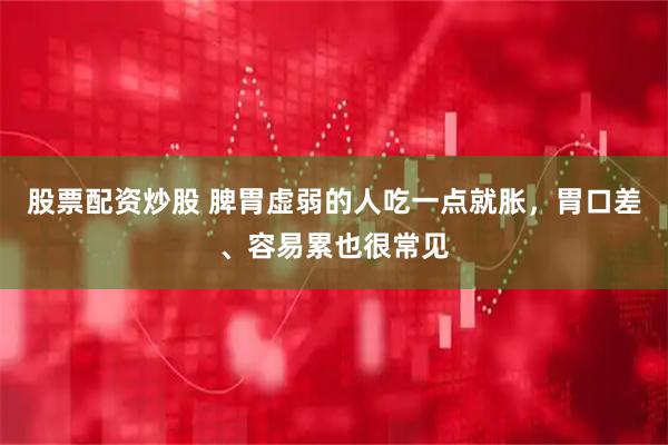 股票配资炒股 脾胃虚弱的人吃一点就胀，胃口差、容易累也很常见