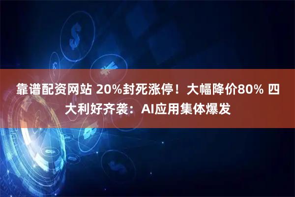 靠谱配资网站 20%封死涨停!大幅降价80% 四大利好齐袭:AI应用集体爆发