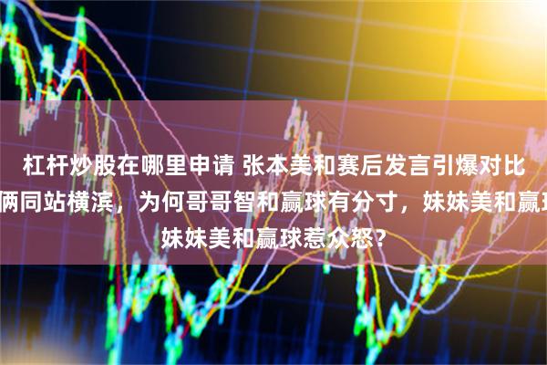 杠杆炒股在哪里申请 张本美和赛后发言引爆对比潮：兄妹俩同站横滨，为何哥哥智和赢球有分寸，妹妹美和赢球惹众怒？