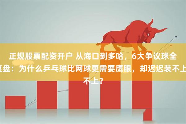 正规股票配资开户 从海口到多哈，6大争议球全复盘：为什么乒乓球比网球更需要鹰眼，却迟迟装不上？