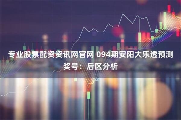 专业股票配资资讯网官网 094期安阳大乐透预测奖号：后区分析