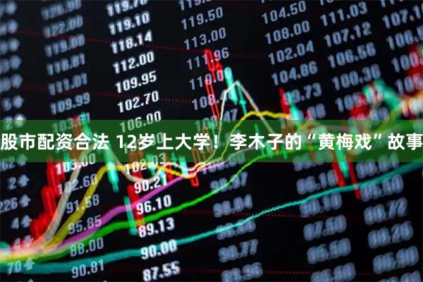股市配资合法 12岁上大学！李木子的“黄梅戏”故事